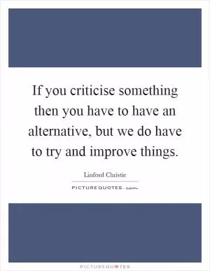 If you criticise something then you have to have an alternative, but we do have to try and improve things Picture Quote #1