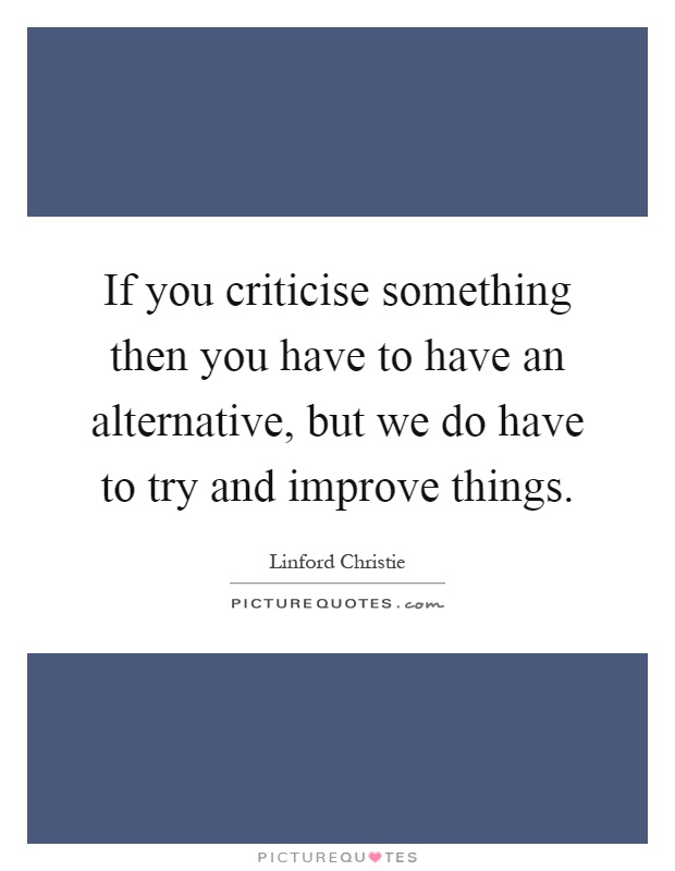 If you criticise something then you have to have an alternative, but we do have to try and improve things Picture Quote #1