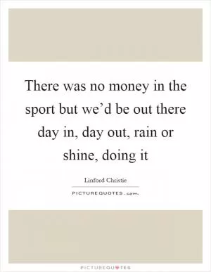 There was no money in the sport but we’d be out there day in, day out, rain or shine, doing it Picture Quote #1