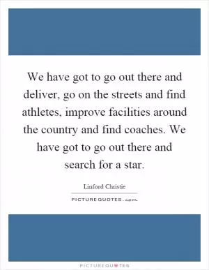 We have got to go out there and deliver, go on the streets and find athletes, improve facilities around the country and find coaches. We have got to go out there and search for a star Picture Quote #1