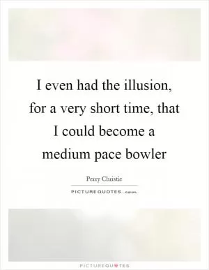I even had the illusion, for a very short time, that I could become a medium pace bowler Picture Quote #1