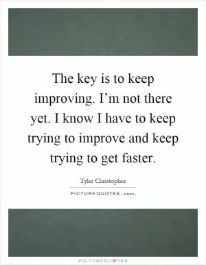 The key is to keep improving. I’m not there yet. I know I have to keep trying to improve and keep trying to get faster Picture Quote #1