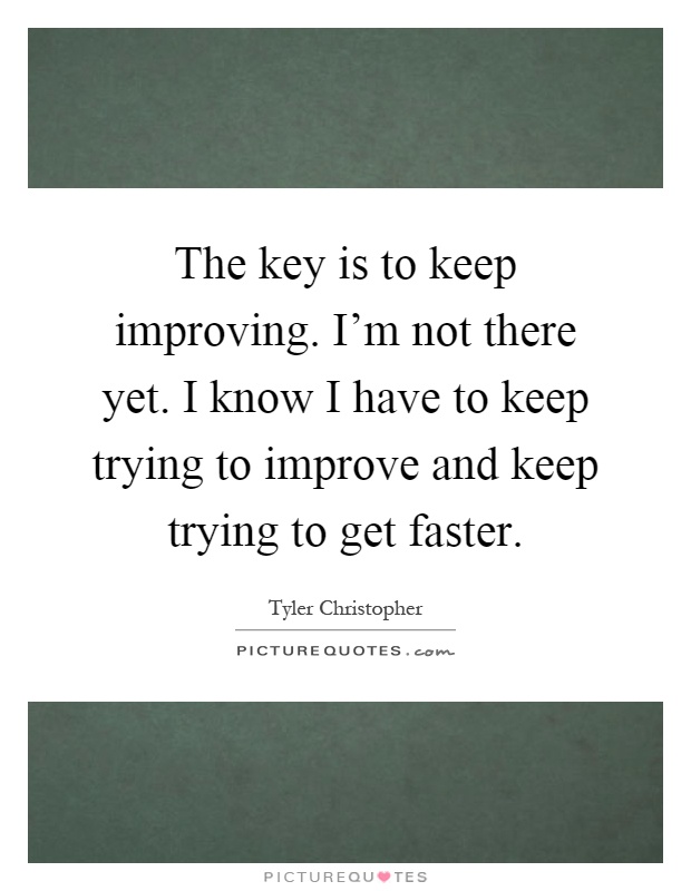 The key is to keep improving. I'm not there yet. I know I have to keep trying to improve and keep trying to get faster Picture Quote #1