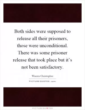 Both sides were supposed to release all their prisoners, those were unconditional. There was some prisoner release that took place but it’s not been satisfactory Picture Quote #1