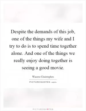 Despite the demands of this job, one of the things my wife and I try to do is to spend time together alone. And one of the things we really enjoy doing together is seeing a good movie Picture Quote #1