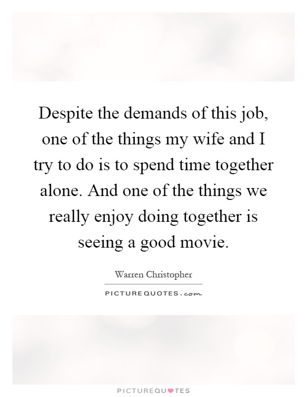 Despite the demands of this job, one of the things my wife and I try to do is to spend time together alone. And one of the things we really enjoy doing together is seeing a good movie Picture Quote #1