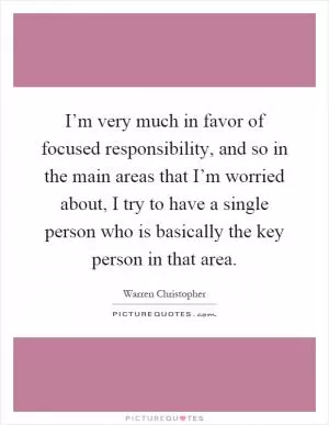 I’m very much in favor of focused responsibility, and so in the main areas that I’m worried about, I try to have a single person who is basically the key person in that area Picture Quote #1