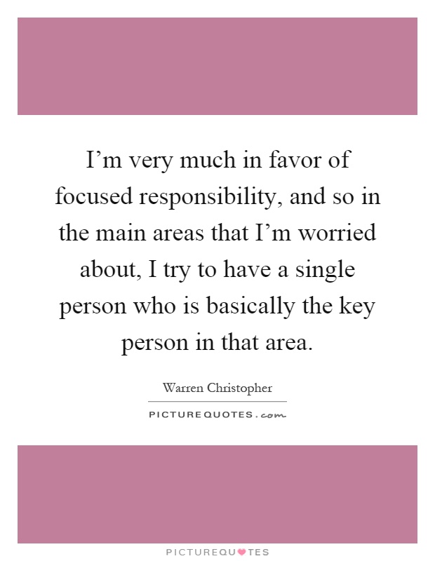 I'm very much in favor of focused responsibility, and so in the main areas that I'm worried about, I try to have a single person who is basically the key person in that area Picture Quote #1