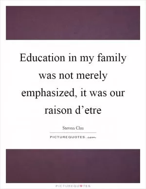 Education in my family was not merely emphasized, it was our raison d’etre Picture Quote #1