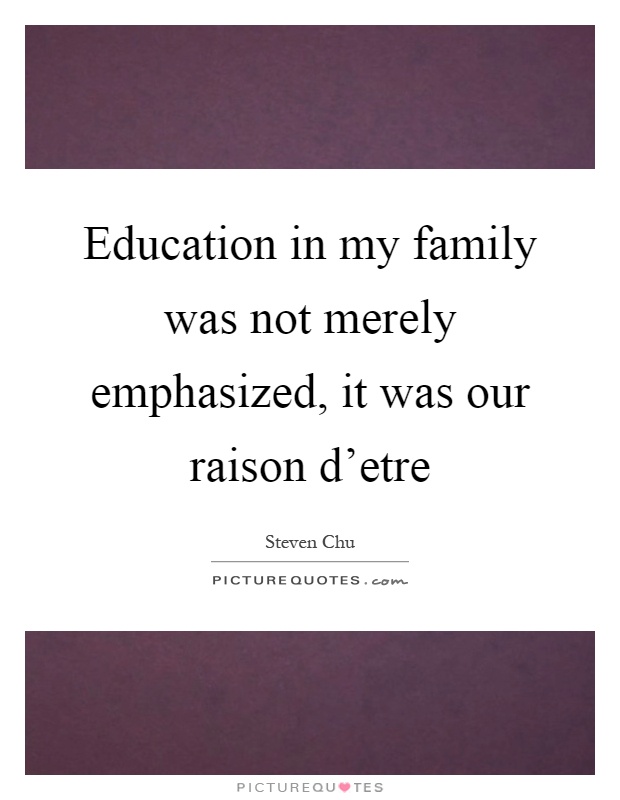 Education in my family was not merely emphasized, it was our raison d'etre Picture Quote #1
