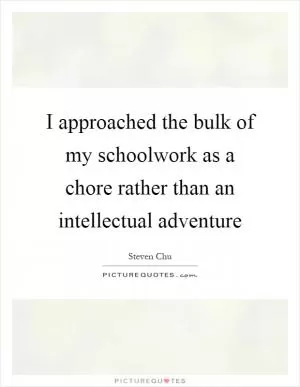 I approached the bulk of my schoolwork as a chore rather than an intellectual adventure Picture Quote #1