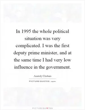 In 1995 the whole political situation was very complicated. I was the first deputy prime minister, and at the same time I had very low influence in the government Picture Quote #1