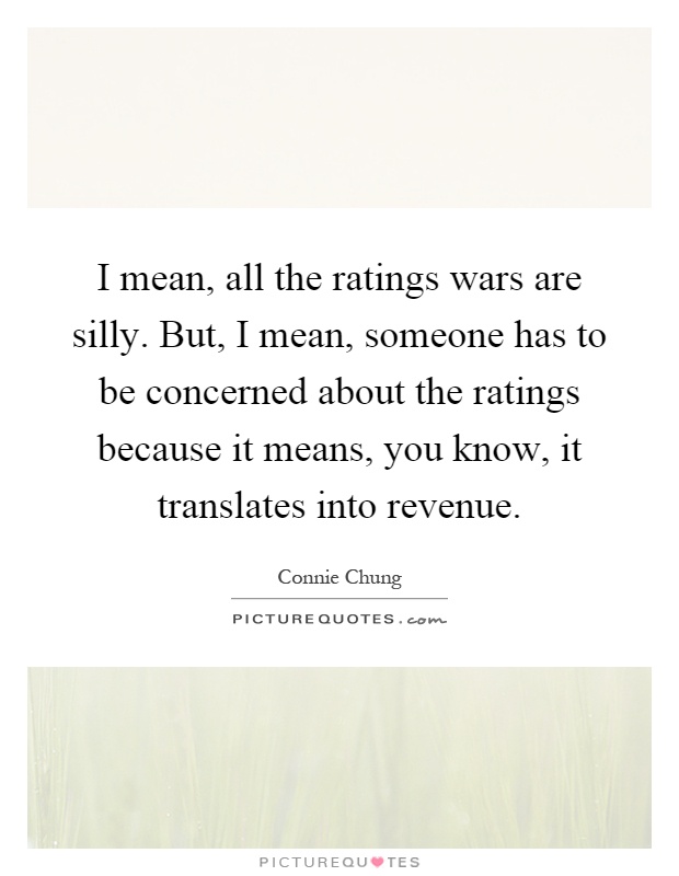 I mean, all the ratings wars are silly. But, I mean, someone has to be concerned about the ratings because it means, you know, it translates into revenue Picture Quote #1