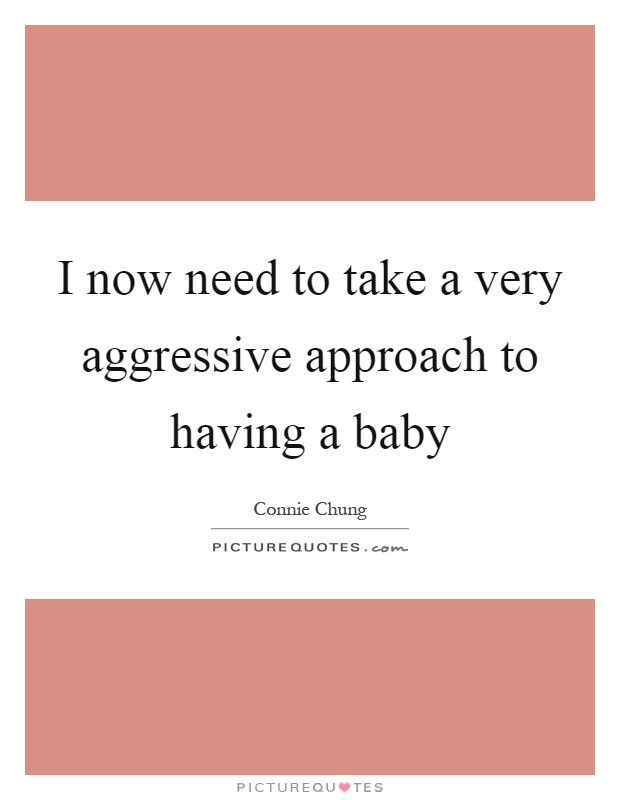 I now need to take a very aggressive approach to having a baby Picture Quote #1