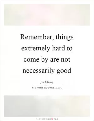 Remember, things extremely hard to come by are not necessarily good Picture Quote #1