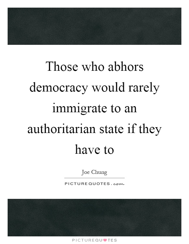 Those who abhors democracy would rarely immigrate to an authoritarian state if they have to Picture Quote #1