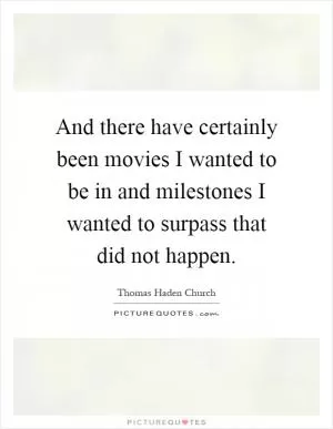 And there have certainly been movies I wanted to be in and milestones I wanted to surpass that did not happen Picture Quote #1