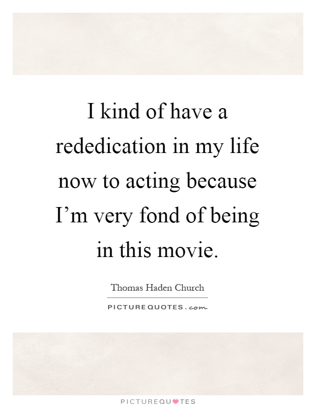 I kind of have a rededication in my life now to acting because I'm very fond of being in this movie Picture Quote #1