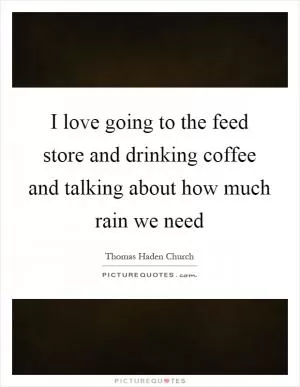 I love going to the feed store and drinking coffee and talking about how much rain we need Picture Quote #1