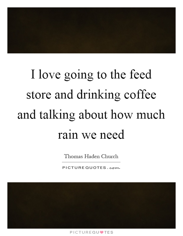 I love going to the feed store and drinking coffee and talking about how much rain we need Picture Quote #1