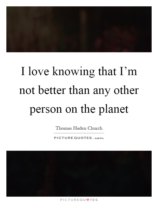 I love knowing that I'm not better than any other person on the planet Picture Quote #1