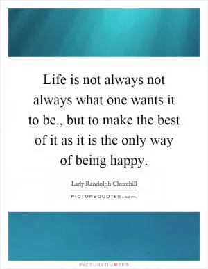 Life is not always not always what one wants it to be., but to make the best of it as it is the only way of being happy Picture Quote #1