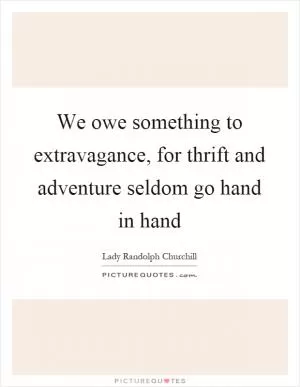 We owe something to extravagance, for thrift and adventure seldom go hand in hand Picture Quote #1