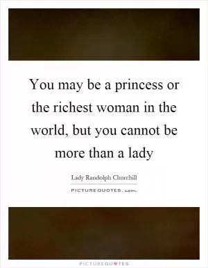 You may be a princess or the richest woman in the world, but you cannot be more than a lady Picture Quote #1