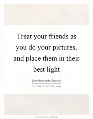 Treat your friends as you do your pictures, and place them in their best light Picture Quote #1