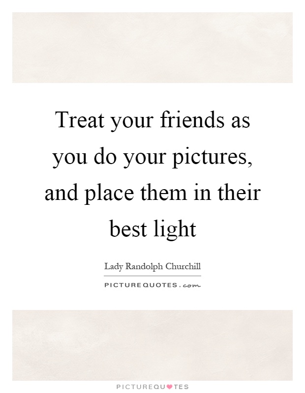 Treat your friends as you do your pictures, and place them in their best light Picture Quote #1