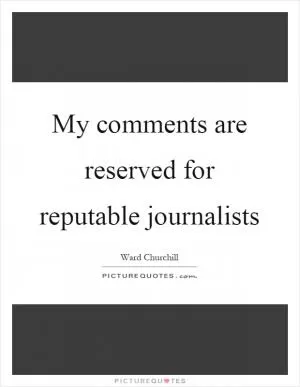 My comments are reserved for reputable journalists Picture Quote #1