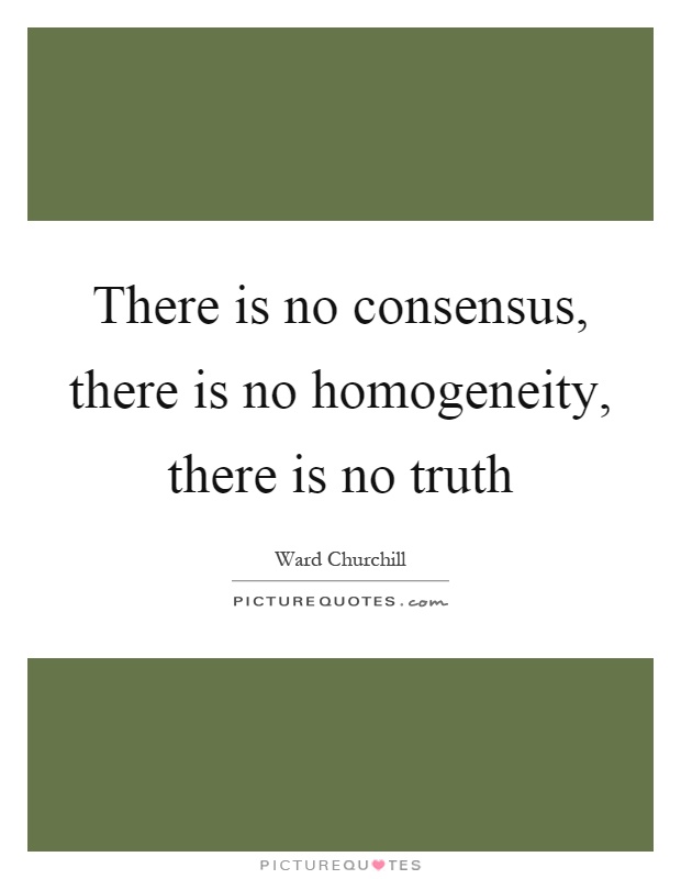 There is no consensus, there is no homogeneity, there is no truth Picture Quote #1