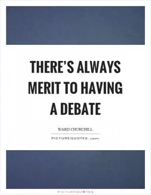 There’s always merit to having a debate Picture Quote #1