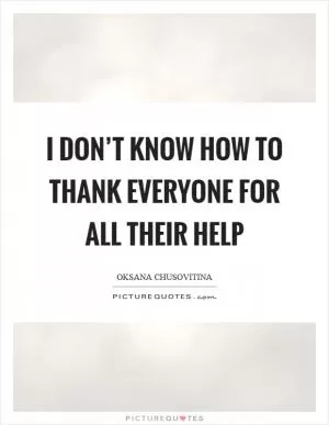 I don’t know how to thank everyone for all their help Picture Quote #1