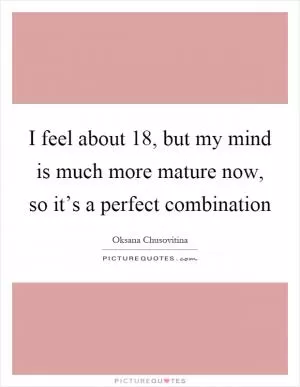 I feel about 18, but my mind is much more mature now, so it’s a perfect combination Picture Quote #1