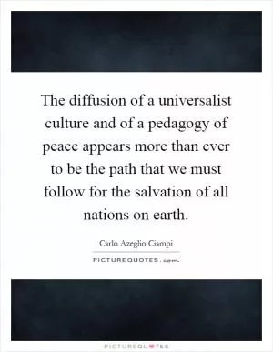The diffusion of a universalist culture and of a pedagogy of peace appears more than ever to be the path that we must follow for the salvation of all nations on earth Picture Quote #1