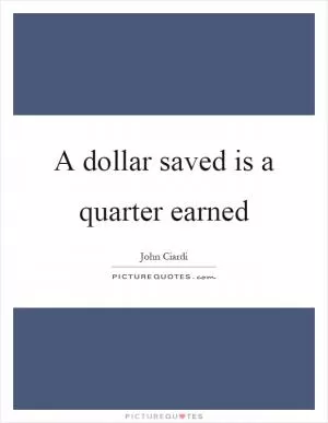 A dollar saved is a quarter earned Picture Quote #1