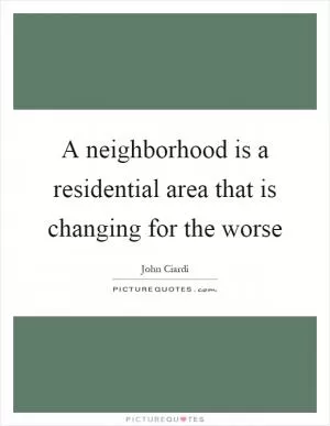 A neighborhood is a residential area that is changing for the worse Picture Quote #1