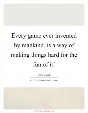 Every game ever invented by mankind, is a way of making things hard for the fun of it! Picture Quote #1