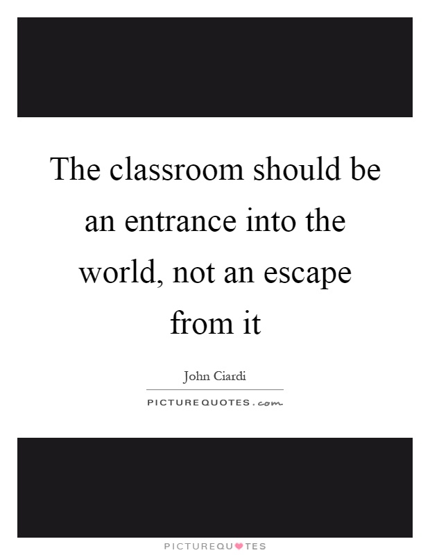 The classroom should be an entrance into the world, not an escape from it Picture Quote #1