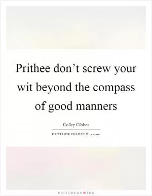 Prithee don’t screw your wit beyond the compass of good manners Picture Quote #1