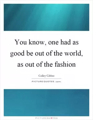 You know, one had as good be out of the world, as out of the fashion Picture Quote #1