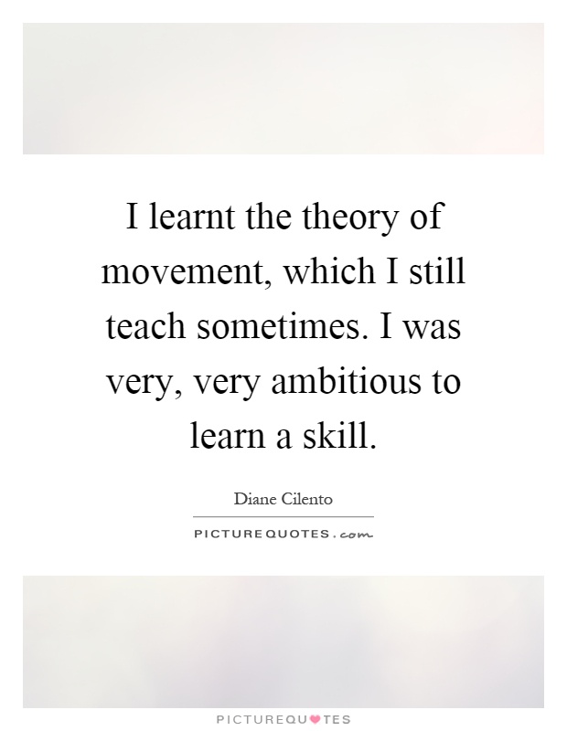 I learnt the theory of movement, which I still teach sometimes. I was very, very ambitious to learn a skill Picture Quote #1
