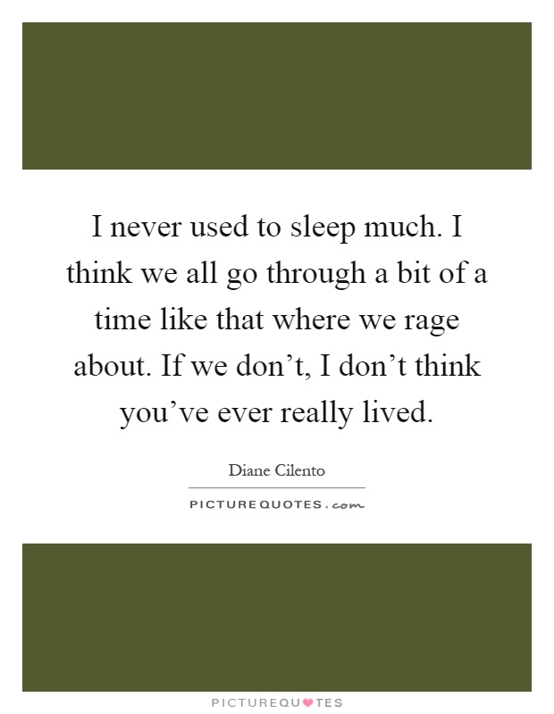 I never used to sleep much. I think we all go through a bit of a time like that where we rage about. If we don't, I don't think you've ever really lived Picture Quote #1