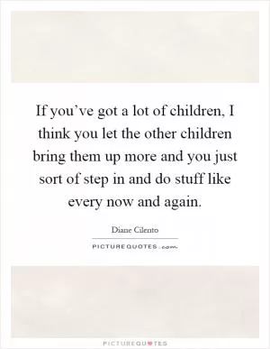 If you’ve got a lot of children, I think you let the other children bring them up more and you just sort of step in and do stuff like every now and again Picture Quote #1