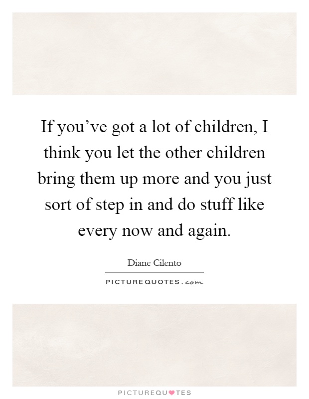 If you've got a lot of children, I think you let the other children bring them up more and you just sort of step in and do stuff like every now and again Picture Quote #1