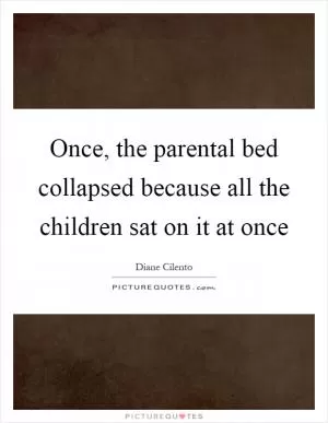 Once, the parental bed collapsed because all the children sat on it at once Picture Quote #1