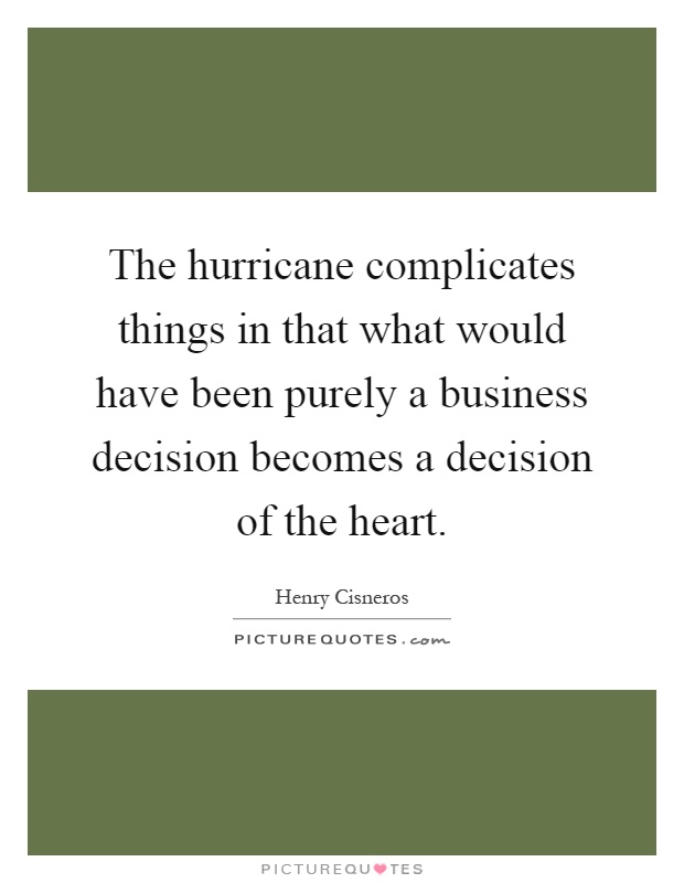 The hurricane complicates things in that what would have been purely a business decision becomes a decision of the heart Picture Quote #1