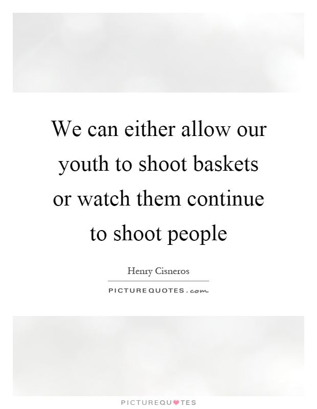 We can either allow our youth to shoot baskets or watch them continue to shoot people Picture Quote #1