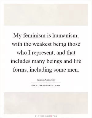 My feminism is humanism, with the weakest being those who I represent, and that includes many beings and life forms, including some men Picture Quote #1